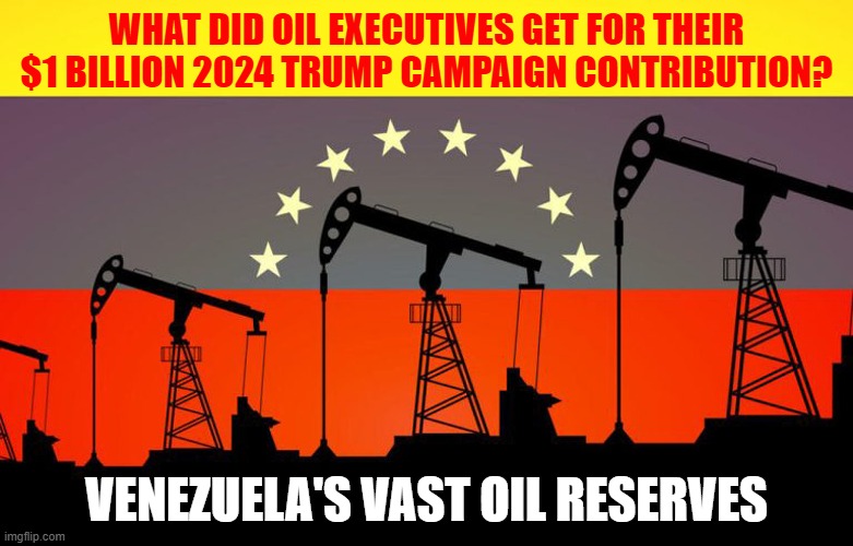 Putting our military at risk so Trump's oil executive friends can get even richer stealing Venezuela's oil reserves! | WHAT DID OIL EXECUTIVES GET FOR THEIR $1 BILLION 2024 TRUMP CAMPAIGN CONTRIBUTION? VENEZUELA'S VAST OIL RESERVES | image tagged in donald trump,venezuela,oil,war | made w/ Imgflip meme maker