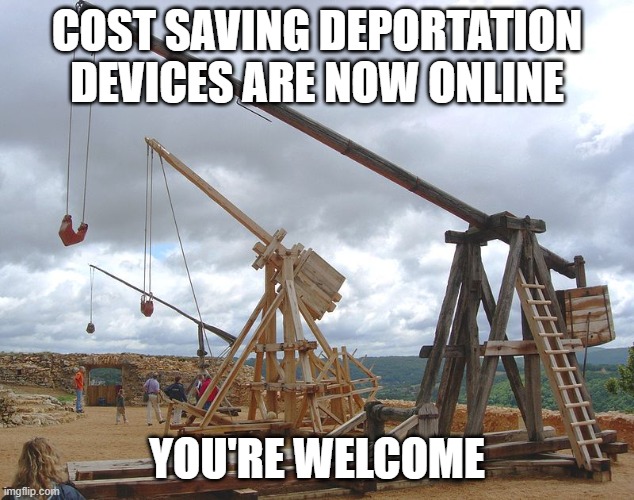 catapult  | COST SAVING DEPORTATION DEVICES ARE NOW ONLINE; YOU'RE WELCOME | image tagged in catapult | made w/ Imgflip meme maker