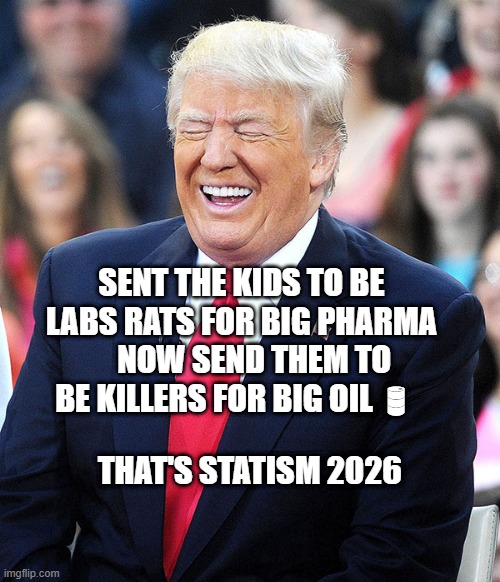 trump laughing | SENT THE KIDS TO BE LABS RATS FOR BIG PHARMA     NOW SEND THEM TO BE KILLERS FOR BIG OIL 🛢; THAT'S STATISM 2026 | image tagged in trump laughing | made w/ Imgflip meme maker