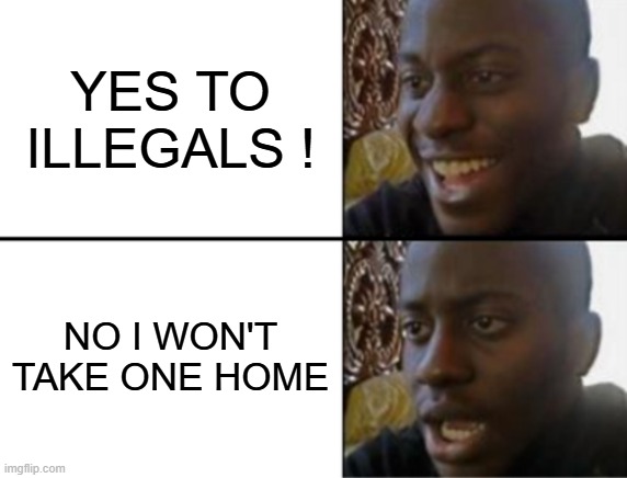 Oh yeah! Oh no... | YES TO ILLEGALS ! NO I WON'T TAKE ONE HOME | image tagged in oh yeah oh no | made w/ Imgflip meme maker