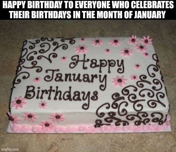 Happy Birthday To Everyone Who Celebrates Their Birthdays In The Month Of January | HAPPY BIRTHDAY TO EVERYONE WHO CELEBRATES THEIR BIRTHDAYS IN THE MONTH OF JANUARY | image tagged in chrisjoines1 | made w/ Imgflip meme maker