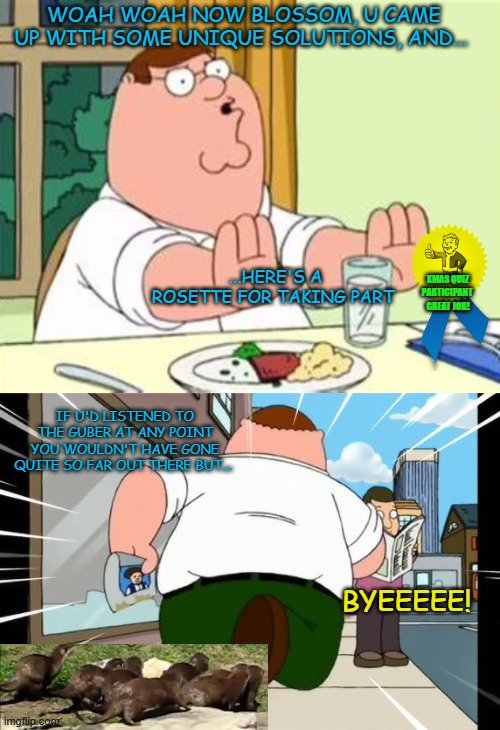 WOAH WOAH NOW BLOSSOM, U CAME UP WITH SOME UNIQUE SOLUTIONS, AND... ...HERE'S A ROSETTE FOR TAKING PART XMAS QUIZ PARTICIPANT 
GREAT JOB! IF | made w/ Imgflip meme maker