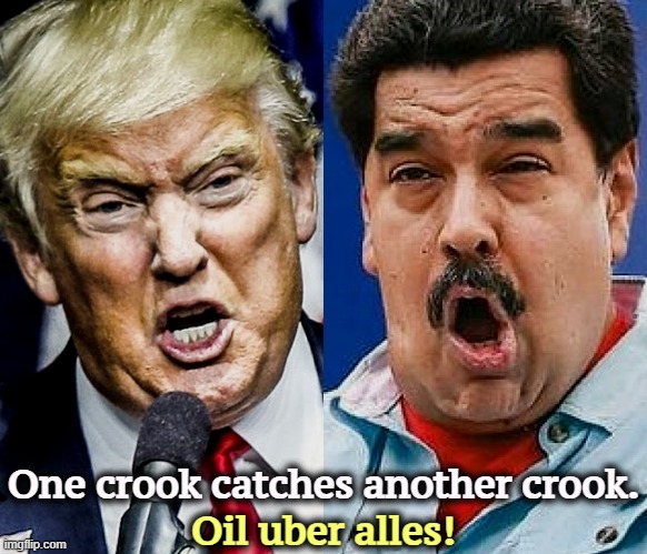 Oil uber alles! One crook catches another crook. | image tagged in trump,maduro,crook,corruption,big oil | made w/ Imgflip meme maker