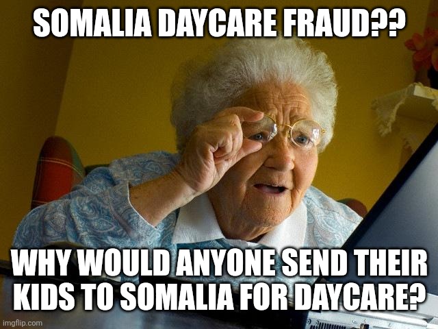 Grandma Finds The Internet Meme | SOMALIA DAYCARE FRAUD?? WHY WOULD ANYONE SEND THEIR KIDS TO SOMALIA FOR DAYCARE? | image tagged in memes,grandma finds the internet | made w/ Imgflip meme maker