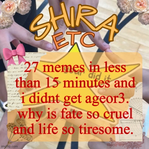 i had three tabs open and posted asap. | 27 memes in less than 15 minutes and i didnt get ageor3. why is fate so cruel and life so tiresome. | image tagged in shira s best temp | made w/ Imgflip meme maker