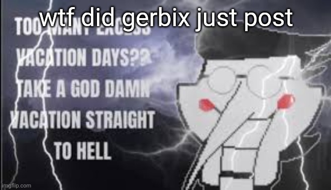 LowTierSpamton | wtf did gerbix just post | image tagged in lowtierspamton | made w/ Imgflip meme maker