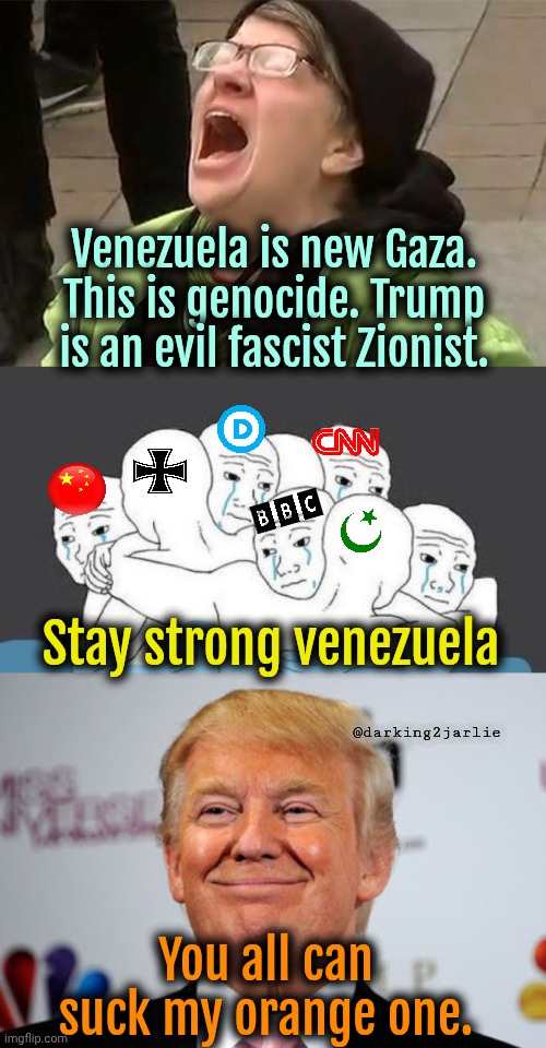 Venezuela is a socialist paradise. Orange man is pure evil. | Venezuela is new Gaza. This is genocide. Trump is an evil fascist Zionist. Stay strong venezuela; @darking2jarlie; You all can suck my orange one. | image tagged in liberals,liberal logic,venezuela,socialism,trump,donald trump | made w/ Imgflip meme maker