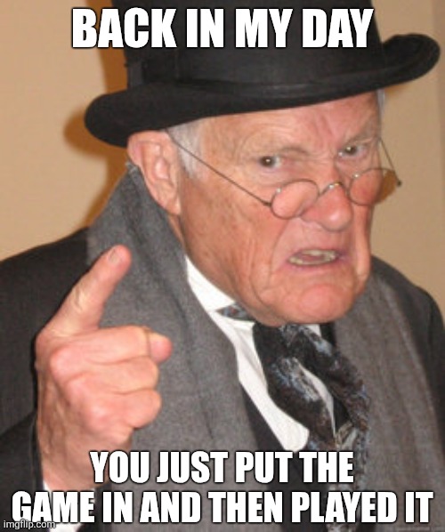 not anymore smh | BACK IN MY DAY; YOU JUST PUT THE GAME IN AND THEN PLAYED IT | image tagged in memes,back in my day,smh,video games,gaming,nostalgia | made w/ Imgflip meme maker