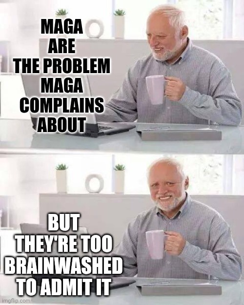 IT'S A CULT | MAGA ARE THE PROBLEM
MAGA COMPLAINS ABOUT; BUT THEY'RE TOO BRAINWASHED TO ADMIT IT | image tagged in memes,hide the pain harold,it's a cult,maga,special kind of stupid,wake up | made w/ Imgflip meme maker