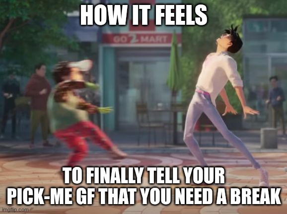My litlle Soda Pop | HOW IT FEELS; TO FINALLY TELL YOUR PICK-ME GF THAT YOU NEED A BREAK | image tagged in my litlle soda pop | made w/ Imgflip meme maker