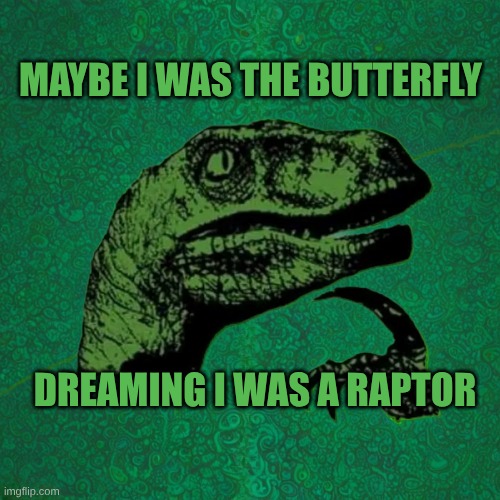 Life is but a Dream | MAYBE I WAS THE BUTTERFLY; DREAMING I WAS A RAPTOR | image tagged in philosoraptor,butterfly,dreaming,is this a pigeon,sadly i am only an eel,reality can be whatever i want | made w/ Imgflip meme maker