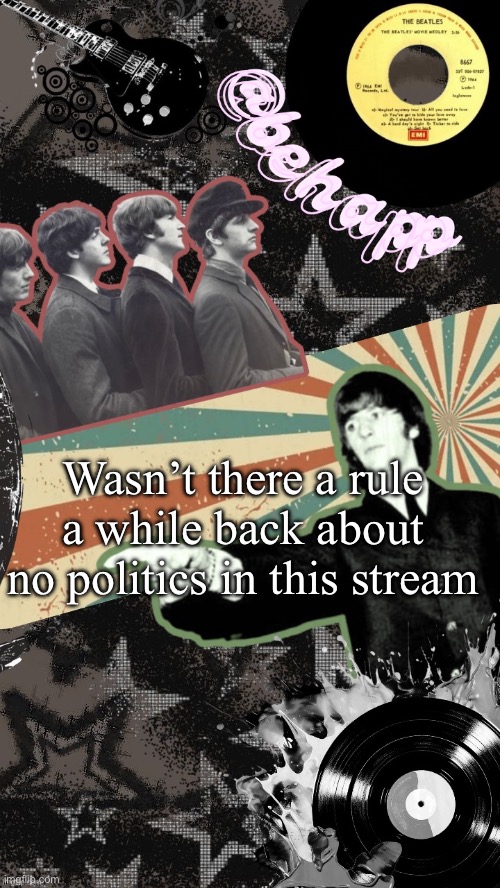Behapp Beatles temp | Wasn’t there a rule a while back about no politics in this stream | image tagged in behapp beatles temp | made w/ Imgflip meme maker