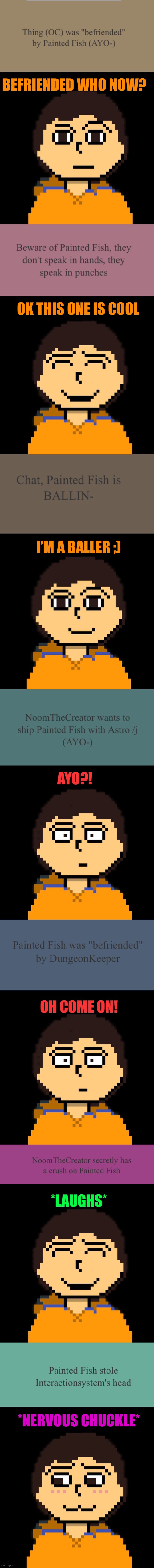 First batch | BEFRIENDED WHO NOW? OK THIS ONE IS COOL; I’M A BALLER ;); AYO?! OH COME ON! *LAUGHS*; *NERVOUS CHUCKLE* | made w/ Imgflip meme maker