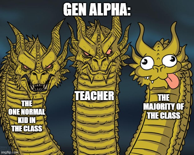 That one normal kid | GEN ALPHA:; TEACHER; THE MAJORITY OF THE CLASS; THE ONE NORMAL KID IN THE CLASS | image tagged in three-headed dragon | made w/ Imgflip meme maker