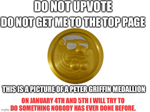 Do not check tags | DO NOT UPVOTE; DO NOT GET ME TO THE TOP PAGE; THIS IS A PICTURE OF A PETER GRIFFIN MEDALLION; ON JANUARY 4TH AND 5TH I WILL TRY TO DO SOMETHING NOBODY HAS EVER DONE BEFORE. | image tagged in oh wow are you actually reading these tags,why are you reading the tags,stop reading the tags | made w/ Imgflip meme maker