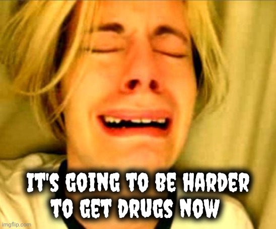 Leave Britney Alone | It's going to be harder
to get drugs now | image tagged in leave britney alone | made w/ Imgflip meme maker