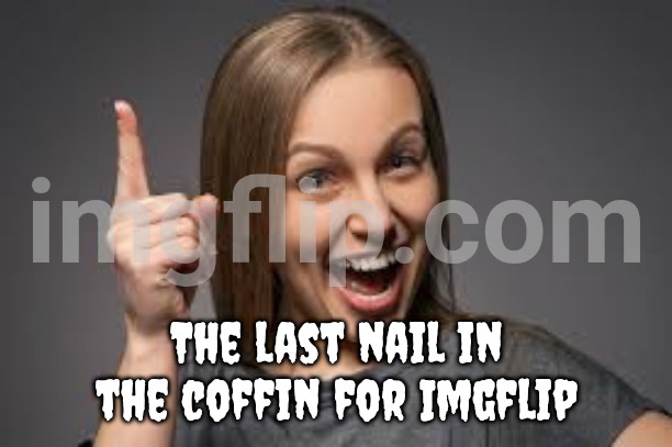 eureka face | The last nail in the coffin for Imgflip | image tagged in eureka face | made w/ Imgflip meme maker