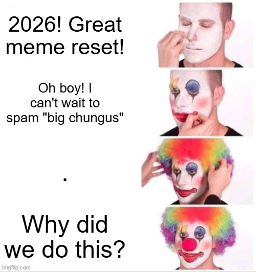 Clown Applying Makeup | 2026! Great meme reset! Oh boy! I can't wait to spam "big chungus"; . Why did we do this? | image tagged in memes,clown applying makeup | made w/ Imgflip meme maker