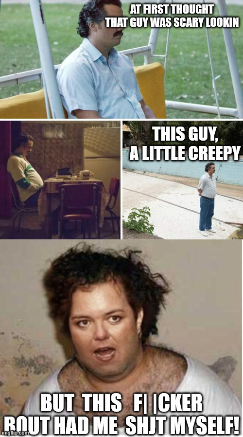 AT FIRST THOUGHT THAT GUY WAS SCARY LOOKIN THIS GUY, A LITTLE CREEPY BUT  THIS   F| |CKER

BOUT HAD ME  SHJT MYSELF! | image tagged in memes,sad pablo escobar | made w/ Imgflip meme maker