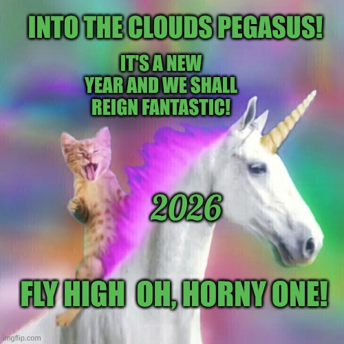 Tigger & Pegasus | INTO THE CLOUDS PEGASUS! IT'S A NEW YEAR AND WE SHALL REIGN FANTASTIC! 2026; FLY HIGH  OH, HORNY ONE! | image tagged in unicorn,kitty,happy new year,2026,flying,horny | made w/ Imgflip meme maker