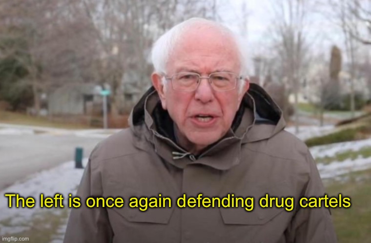 Criminals first | The left is once again defending drug cartels | image tagged in politics lol,memes | made w/ Imgflip meme maker