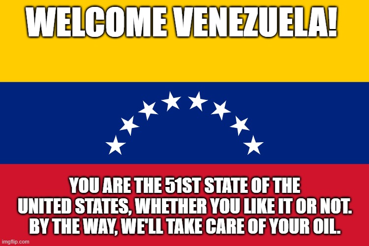 WELCOME VENEZUELA! YOU ARE THE 51ST STATE OF THE UNITED STATES, WHETHER YOU LIKE IT OR NOT. BY THE WAY, WE'LL TAKE CARE OF YOUR OIL. | made w/ Imgflip meme maker