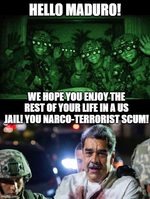 Hello! | WE HOPE YOU ENJOY THE REST OF YOUR LIFE IN A US JAIL! YOU NARCO-TERRORIST SCUM! | image tagged in hello | made w/ Imgflip meme maker