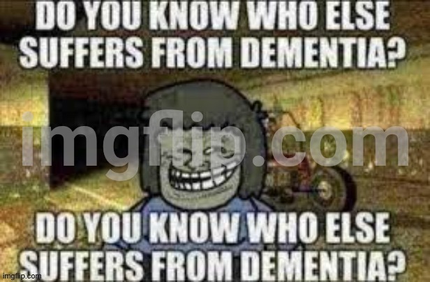Do you know who else suffers from dementia? | image tagged in do you know who else suffers from dementia | made w/ Imgflip meme maker