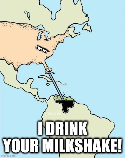 Plunderful | I DRINK YOUR MILKSHAKE! | image tagged in venezuela | made w/ Imgflip meme maker