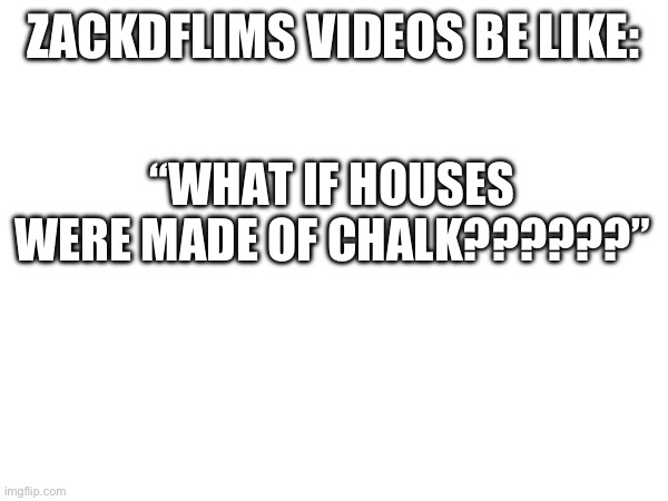 I saw a video of his about what if you charged ur phone across the us | ZACKDFLIMS VIDEOS BE LIKE:; “WHAT IF HOUSES WERE MADE OF CHALK??????” | image tagged in crazy,videos | made w/ Imgflip meme maker