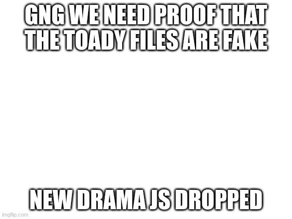 They could be fake, or are they? *Moon Men starts playing* | GNG WE NEED PROOF THAT THE TOADY FILES ARE FAKE; NEW DRAMA JS DROPPED | image tagged in cock | made w/ Imgflip meme maker