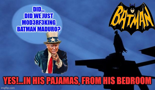 Trump just Batman Maduro overnight | DID…
DID WE JUST M0D3RF3KING BATMAN MADURO? YES!...IN HIS PAJAMAS, FROM HIS BEDROOM | image tagged in batman signal,nicolas maduro,venezuela,trump,socialism,extraction | made w/ Imgflip meme maker