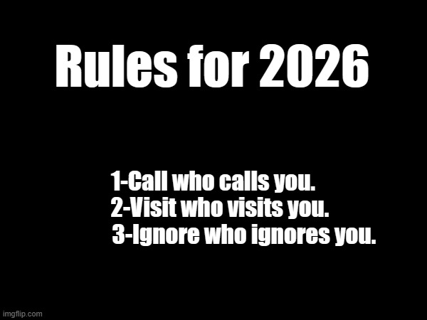 Rules | Rules for 2026; 1-Call who calls you.
   2-Visit who visits you.
              3-Ignore who ignores you. | image tagged in 2026 | made w/ Imgflip meme maker