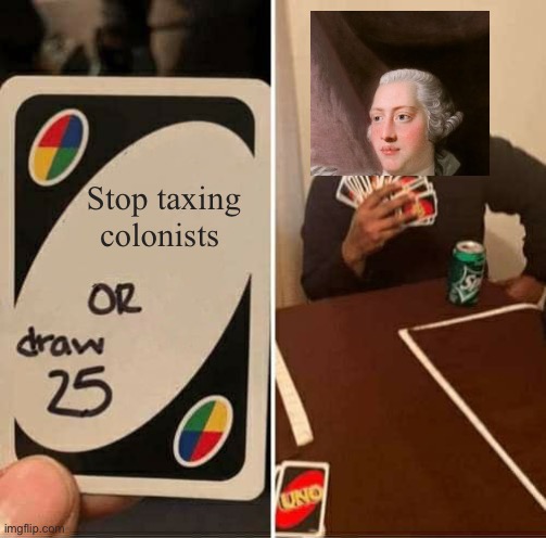 UNO Draw 25 Cards Meme | Stop taxing
colonists | image tagged in memes,uno draw 25 cards,history,american revolution,taxes,king george the 3rd | made w/ Imgflip meme maker