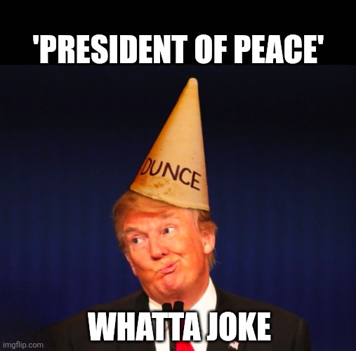 Dummy trump | 'PRESIDENT OF PEACE'; WHATTA JOKE | image tagged in dummy trump | made w/ Imgflip meme maker