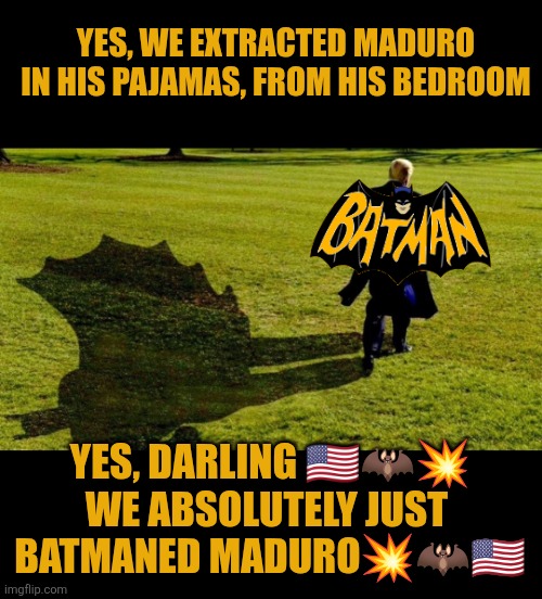 Trump batmaned Maduro | YES, WE EXTRACTED MADURO IN HIS PAJAMAS, FROM HIS BEDROOM; YES, DARLING 🇺🇸🦇💥
WE ABSOLUTELY JUST 
BATMANED MADURO💥🦇🇺🇸 | image tagged in venezuela,nicolas maduro,trump,us military,narcoterrorism,maria corina machado | made w/ Imgflip meme maker