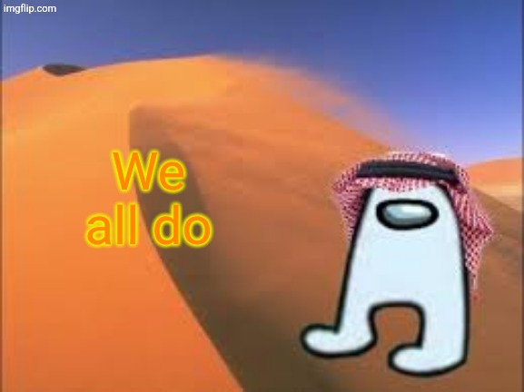 ArabMogus low effort announce temp | We all do | image tagged in arabmogus low effort announce temp | made w/ Imgflip meme maker