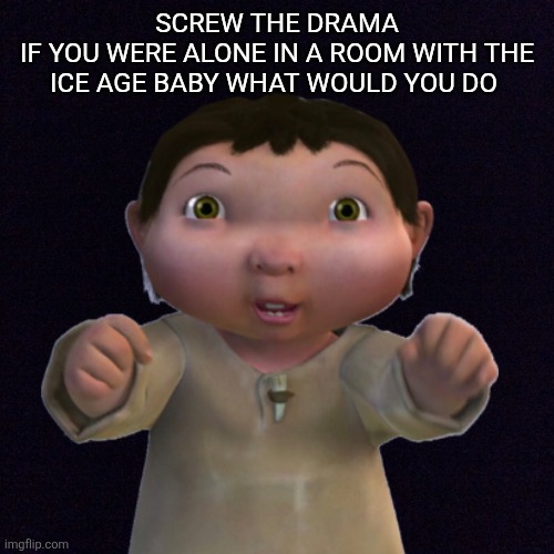 Black screen  | SCREW THE DRAMA
IF YOU WERE ALONE IN A ROOM WITH THE ICE AGE BABY WHAT WOULD YOU DO | image tagged in black screen | made w/ Imgflip meme maker