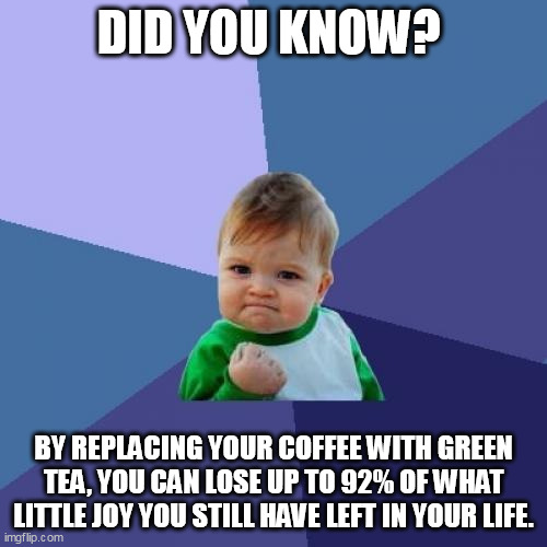 By replacing your coffee with green tea, you can lose up to 92% of what little joy you still have left in your life. | DID YOU KNOW? BY REPLACING YOUR COFFEE WITH GREEN TEA, YOU CAN LOSE UP TO 92% OF WHAT LITTLE JOY YOU STILL HAVE LEFT IN YOUR LIFE. | image tagged in memes,success kid,funny,green tea,coffee,joy | made w/ Imgflip meme maker