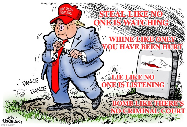 Words to Slouch into Bethlehem by | STEAL LIKE NO ONE IS WATCHING; WHINE LIKE ONLY YOU HAVE BEEN HURT; LIE LIKE NO ONE IS LISTENING; BOMB LIKE THERE'S NO CRIMINAL COURT | image tagged in quote,poem,trump,idiocracy,evil | made w/ Imgflip meme maker