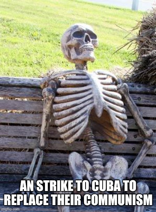 Waiting Skeleton Meme | AN STRIKE TO CUBA TO REPLACE THEIR COMMUNISM | image tagged in memes,waiting skeleton | made w/ Imgflip meme maker