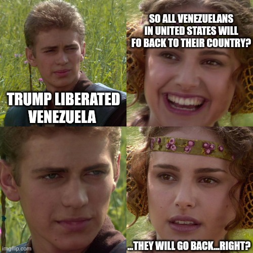 Anakin Padme 4 Panel | TRUMP LIBERATED VENEZUELA SO ALL VENEZUELANS IN UNITED STATES WILL FO BACK TO THEIR COUNTRY? ...THEY WILL GO BACK...RIGHT? | image tagged in anakin padme 4 panel | made w/ Imgflip meme maker