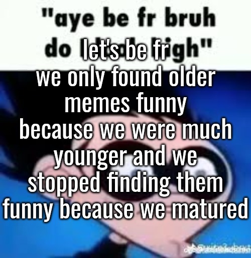 let's be fr we only found older memes funny because we were much younger and we stopped finding them funny because we matured | made w/ Imgflip meme maker