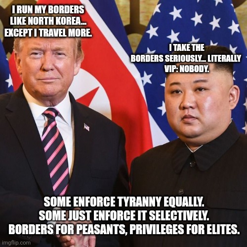 Kim vs. Trump: Who’s the Real Border Boss? | I TAKE THE BORDERS SERIOUSLY… LITERALLY 
VIP: NOBODY. I RUN MY BORDERS LIKE NORTH KOREA… EXCEPT I TRAVEL MORE. SOME ENFORCE TYRANNY EQUALLY. SOME JUST ENFORCE IT SELECTIVELY.
BORDERS FOR PEASANTS, PRIVILEGES FOR ELITES. | made w/ Imgflip meme maker