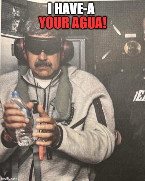 Maduro water boy | YOUR AGUA! I HAVE-A | image tagged in maduro | made w/ Imgflip meme maker