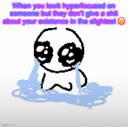 Me when | When you lowk hyperfocused on someone but they don’t give a shit about your existence in the slightest ☹️ | image tagged in me when | made w/ Imgflip meme maker
