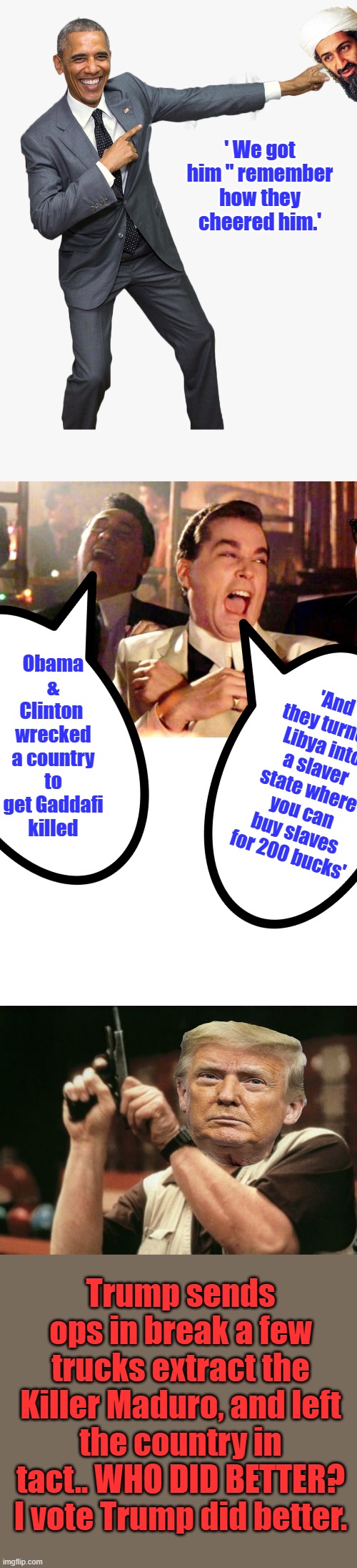 Orange man BAD,saved millions of lives, took cartel member off the streets mock Trump they told him, turns out it was bad advice | ' We got him " remember how they cheered him.'; Obama & Clinton  wrecked a country to get Gaddafi killed; 'And they turned Libya into a slaver state where you can buy slaves for 200 bucks'; Trump sends ops in break a few trucks extract the Killer Maduro, and left the country in tact.. WHO DID BETTER? I vote Trump did better. | image tagged in goodfellas laugh,blank white template,memes,am i the only one around here | made w/ Imgflip meme maker