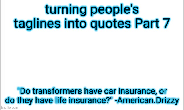 an unsolvable question. | turning people's taglines into quotes Part 7; "Do transformers have car insurance, or do they have life insurance?" -American.Drizzy | image tagged in white background | made w/ Imgflip meme maker