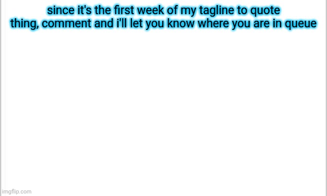 white background | since it's the first week of my tagline to quote thing, comment and i'll let you know where you are in queue | image tagged in white background | made w/ Imgflip meme maker