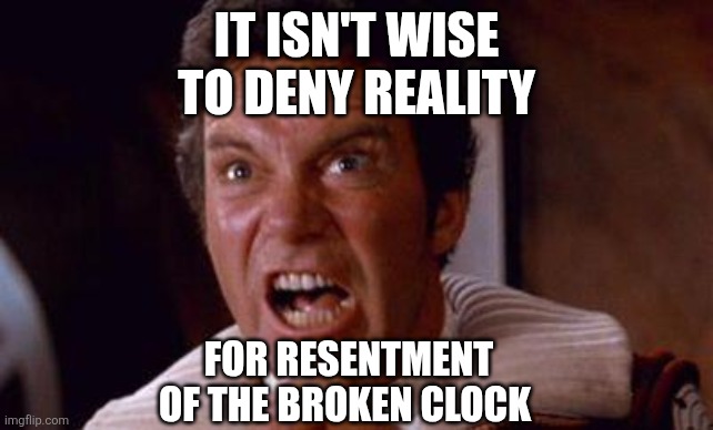 true is true | IT ISN'T WISE
TO DENY REALITY; FOR RESENTMENT
OF THE BROKEN CLOCK | image tagged in khan,true is true,star trek,kirk,bad people being right | made w/ Imgflip meme maker